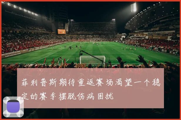 菲利普斯期待重返赛场渴望一个稳定的赛季摆脱伤病困扰