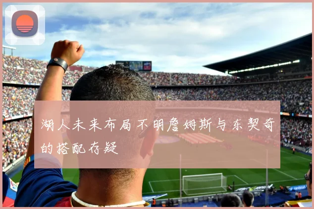 湖人未来布局不明詹姆斯与东契奇的搭配存疑