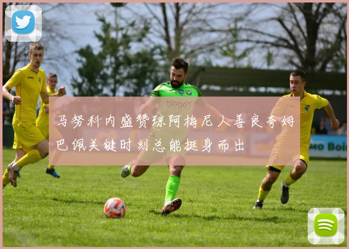 马努科内盛赞琼阿梅尼人善良夸姆巴佩关键时刻总能挺身而出