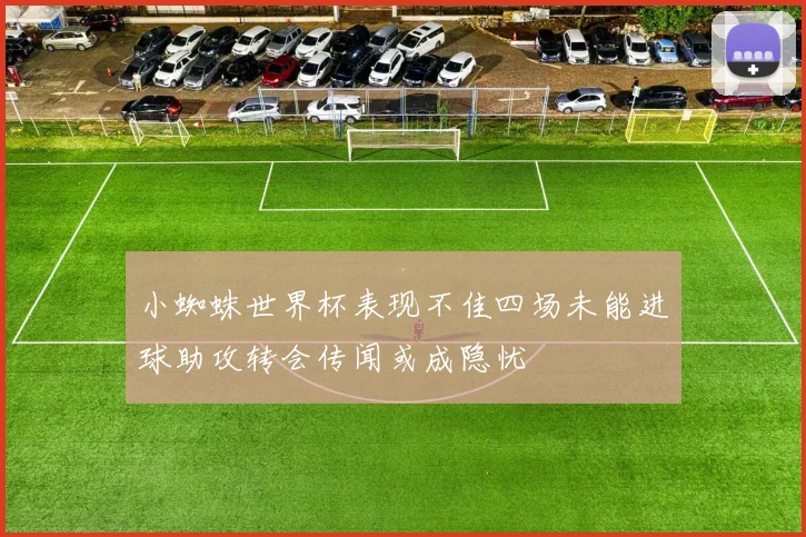 小蜘蛛世界杯表现不佳四场未能进球助攻转会传闻或成隐忧