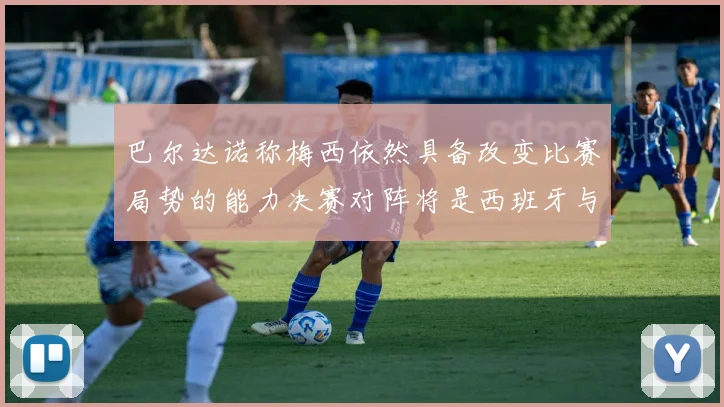 巴尔达诺称梅西依然具备改变比赛局势的能力决赛对阵将是西班牙与阿根廷