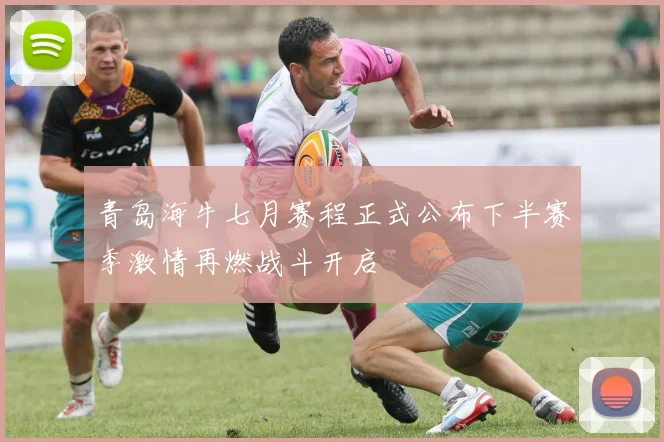 青岛海牛七月赛程正式公布下半赛季激情再燃战斗开启