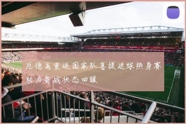 厄德高重返国家队喜提进球热身赛助力备战状态回暖