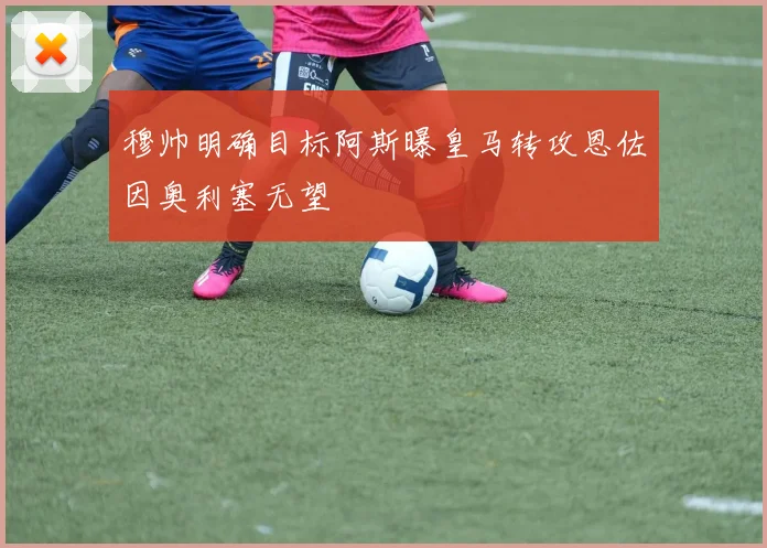 穆帅明确目标阿斯曝皇马转攻恩佐因奥利塞无望