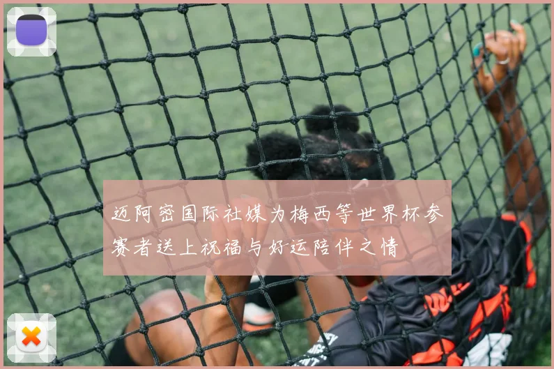 迈阿密国际社媒为梅西等世界杯参赛者送上祝福与好运陪伴之情