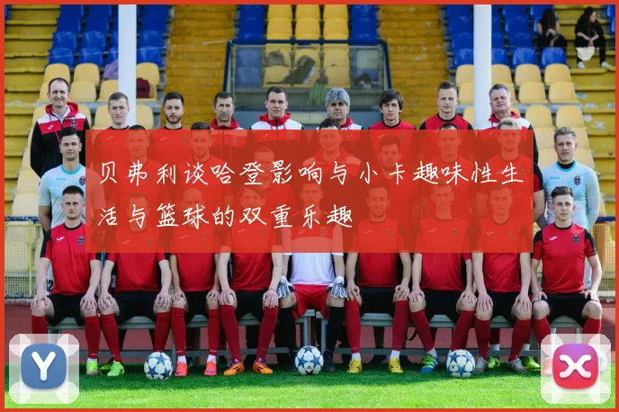 贝弗利谈哈登影响与小卡趣味性生活与篮球的双重乐趣