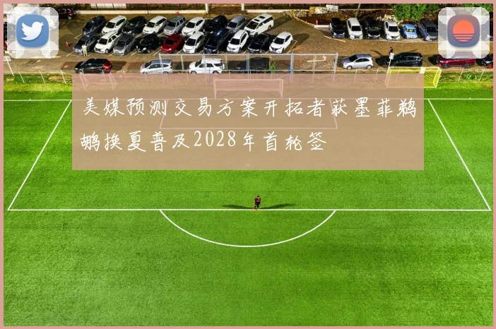 美媒预测交易方案开拓者获墨菲鹈鹕换夏普及2028年首轮签