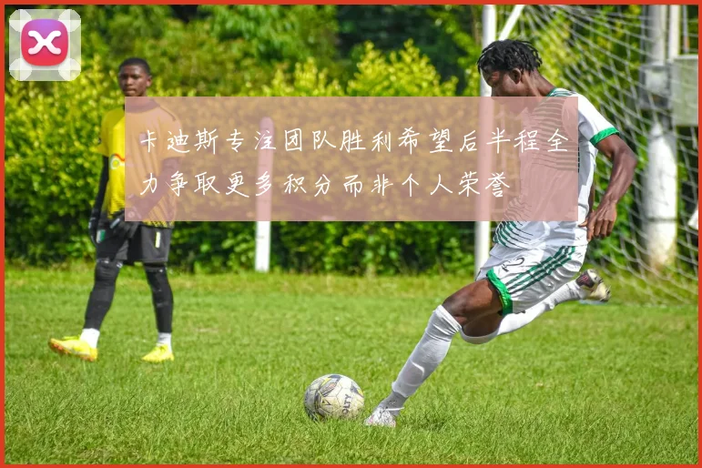 卡迪斯专注团队胜利希望后半程全力争取更多积分而非个人荣誉