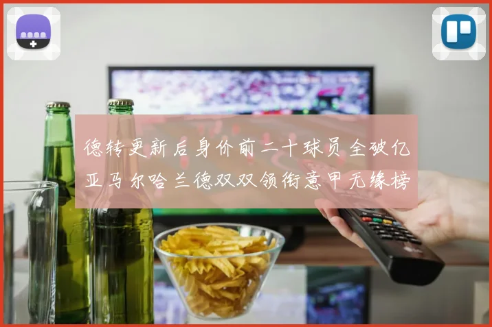 德转更新后身价前二十球员全破亿亚马尔哈兰德双双领衔意甲无缘榜单