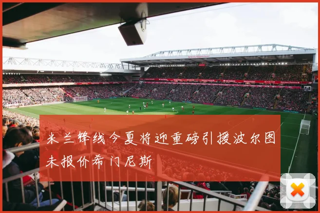 米兰锋线今夏将迎重磅引援波尔图未报价希门尼斯