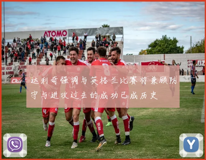 达利奇强调与英格兰比赛将兼顾防守与进攻过去的成功已成历史