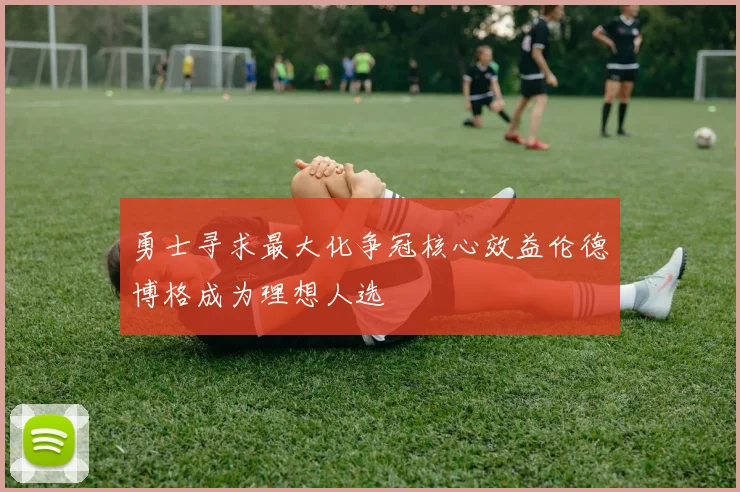 勇士寻求最大化争冠核心效益伦德博格成为理想人选
