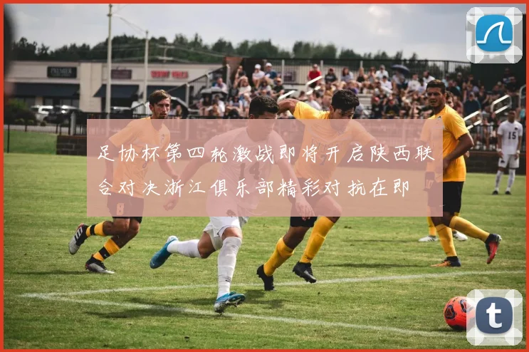 足协杯第四轮激战即将开启陕西联合对决浙江俱乐部精彩对抗在即