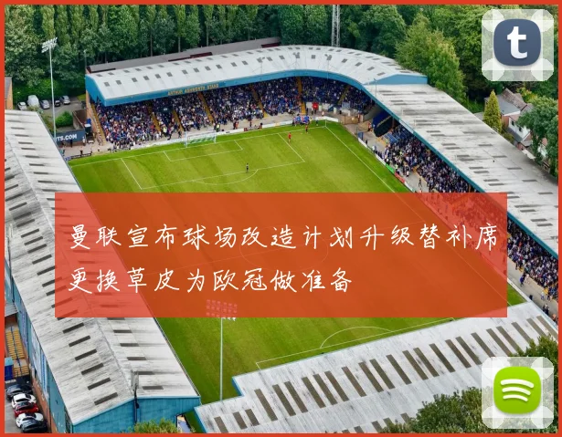 曼联宣布球场改造计划升级替补席更换草皮为欧冠做准备