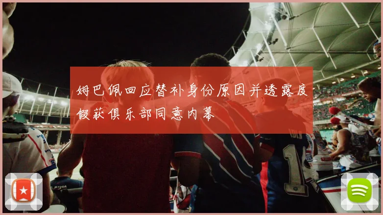 姆巴佩回应替补身份原因并透露度假获俱乐部同意内幕