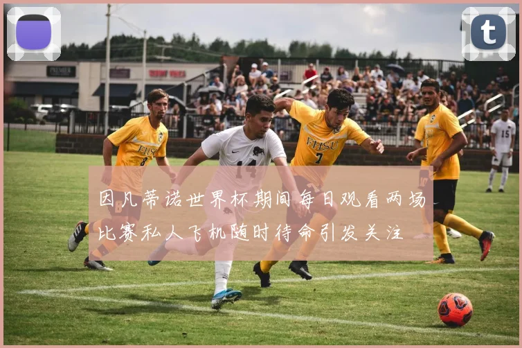 因凡蒂诺世界杯期间每日观看两场比赛私人飞机随时待命引发关注