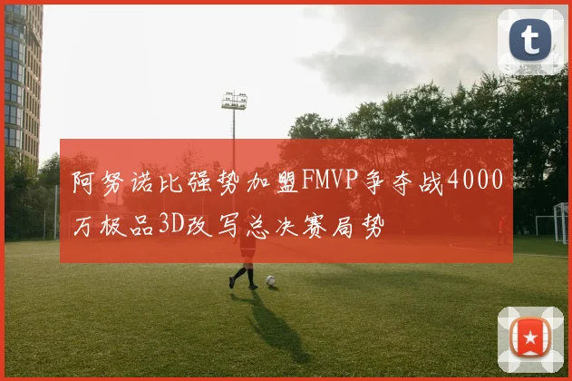 阿努诺比强势加盟FMVP争夺战4000万极品3D改写总决赛局势